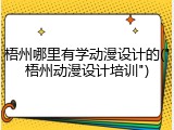 梧州哪里有学动漫设计的("梧州动漫设计培训")