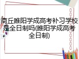商丘睢阳学成高考补习学校是全日制吗(睢阳学成高考全日制)