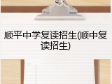 顺平中学复读招生(顺中复读招生)