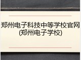 郑州电子科技中等学校官网(郑州电子学校)