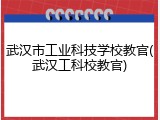 武汉市工业科技学校教官(武汉工科校教官)
