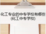 化工专业的中专学校有哪些(化工中专学校)