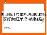 黑河嫩江县单招培训机构哪家好(嫩江单招培训优选)