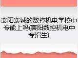 襄阳襄城的数控机电学校中专能上吗(襄阳数控机电中专招生)
