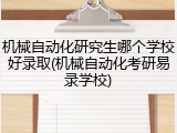机械自动化研究生哪个学校好录取(机械自动化考研易录学校)