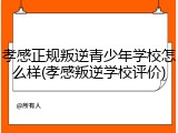 孝感正规叛逆青少年学校怎么样(孝感叛逆学校评价)