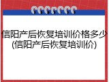 信阳产后恢复培训价格多少(信阳产后恢复培训价)