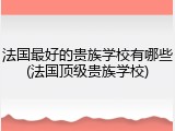 法国最好的贵族学校有哪些(法国顶级贵族学校)
