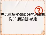 产后修复瑜伽最好的培训机构(产后瑜伽培训)