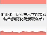 湖南化工职业技术学院录取名单(湖南化院录取名单)