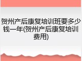 贺州产后康复培训班要多少钱一年(贺州产后康复培训费用)