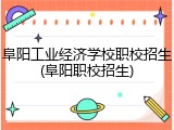 阜阳工业经济学校职校招生(阜阳职校招生)
