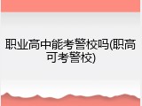 职业高中能考警校吗(职高可考警校)