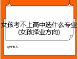 女孩考不上高中选什么专业(女孩择业方向)