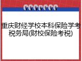 重庆财经学校本科保险学考税务局(财校保险考税)