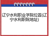辽宁水利职业学院位置(辽宁水利职院地址)