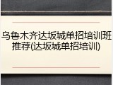 乌鲁木齐达坂城单招培训班推荐(达坂城单招培训)