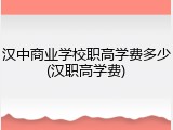 汉中商业学校职高学费多少(汉职高学费)