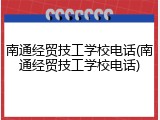 南通经贸技工学校电话(南通经贸技工学校电话)