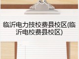 临沂电力技校费县校区(临沂电校费县校区)