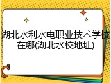 湖北水利水电职业技术学校在哪(湖北水校地址)
