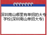 深圳南山哪里有单招的大专学校(深圳南山单招大专)