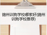 锦州训狗学校哪家好(锦州训狗学校推荐)