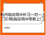杭州临安高中补习一对一上门价格(临安高中家教上门)
