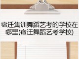 宿迁集训舞蹈艺考的学校在哪里(宿迁舞蹈艺考学校)