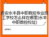 吉安永丰县中职数控专业技工学校怎么样在哪里(永丰中职数控校址)
