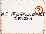 镇江市警官学校2020(镇江警校2020)