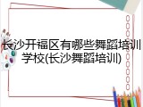 长沙开福区有哪些舞蹈培训学校(长沙舞蹈培训)