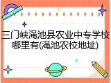 三门峡渑池县农业中专学校哪里有(渑池农校地址)