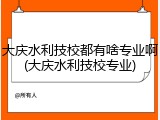 大庆水利技校都有啥专业啊(大庆水利技校专业)