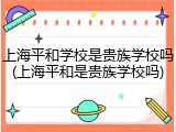 上海平和学校是贵族学校吗(上海平和是贵族学校吗)