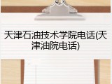 天津石油技术学院电话(天津油院电话)