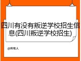 四川有没有叛逆学校招生信息(四川叛逆学校招生)