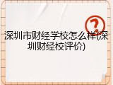 深圳市财经学校怎么样(深圳财经校评价)