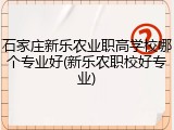 石家庄新乐农业职高学校哪个专业好(新乐农职校好专业)