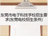 东莞市电子科技学校招生要求(东莞电校招生条件)