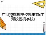 庄河挖掘机技校哪里有(庄河挖掘机学校)