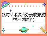 航海技术多少分录取(航海技术录取分)