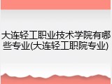 大连轻工职业技术学院有哪些专业(大连轻工职院专业)