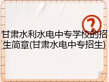 甘肃水利水电中专学校的招生简章(甘肃水电中专招生)
