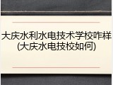 大庆水利水电技术学校咋样(大庆水电技校如何)
