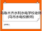 乌鲁木齐水利水电学校老师(乌市水电校教师)
