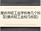重庆市轻工业学校有几个校区(重庆轻工业校几校区)