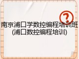 南京浦口学数控编程培训班(浦口数控编程培训)