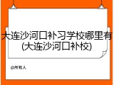 大连沙河口补习学校哪里有(大连沙河口补校)
