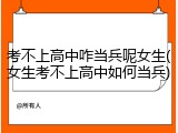 考不上高中咋当兵呢女生(女生考不上高中如何当兵)
